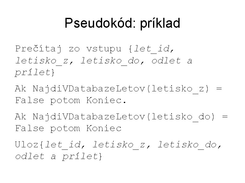 Pseudokód: príklad Prečítaj zo vstupu {let_id, letisko_z, letisko_do, odlet a prílet} Ak Najdi. VDatabaze.