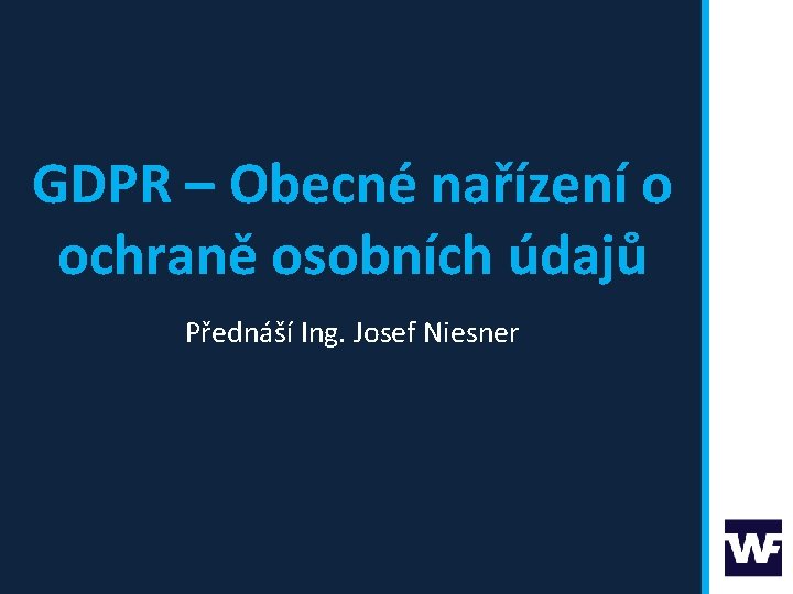 GDPR – Obecné nařízení o ochraně osobních údajů Přednáší Ing. Josef Niesner 