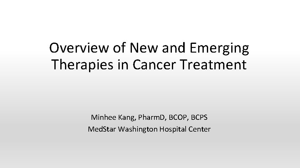 Overview of New and Emerging Therapies in Cancer Treatment Minhee Kang, Pharm. D, BCOP,