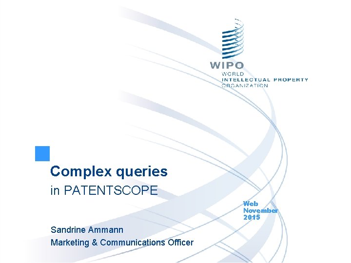 Complex queries in PATENTSCOPE Web November 2015 Sandrine Ammann Marketing & Communications Officer 