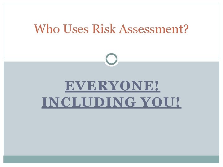Who Uses Risk Assessment? EVERYONE! INCLUDING YOU! 
