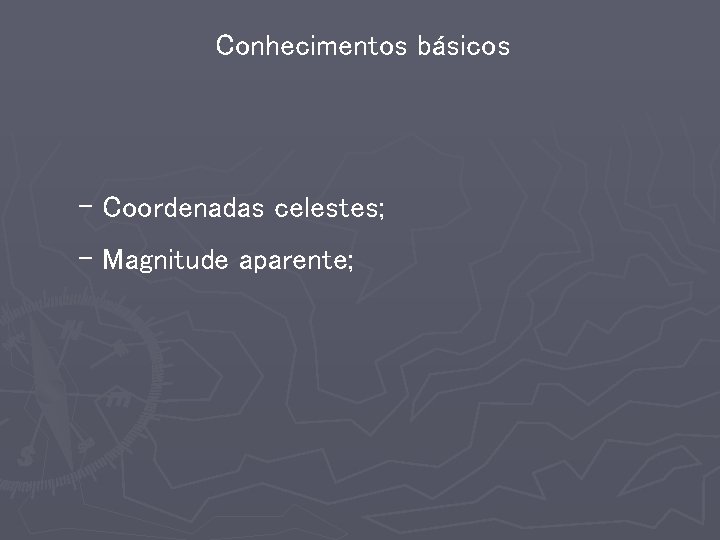 Conhecimentos básicos - Coordenadas celestes; - Magnitude aparente; 