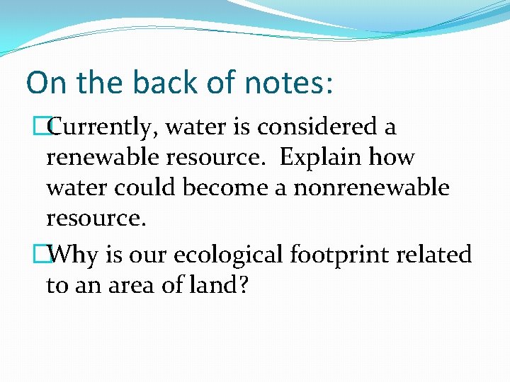 On the back of notes: �Currently, water is considered a renewable resource. Explain how