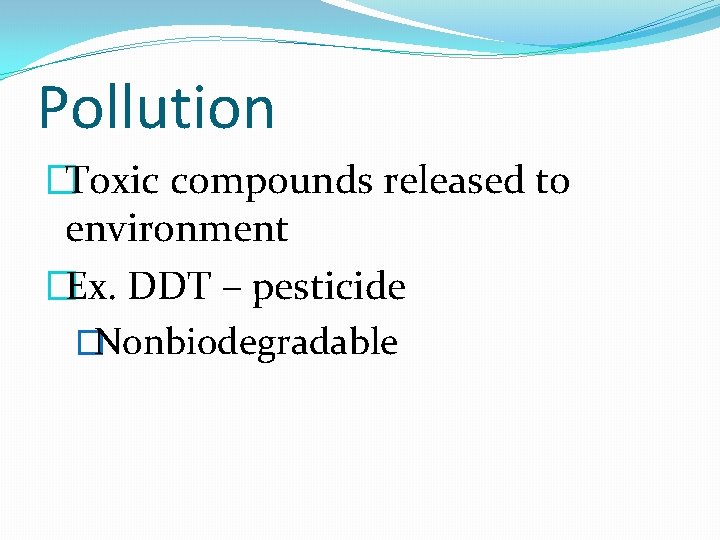 Pollution �Toxic compounds released to environment �Ex. DDT – pesticide �Nonbiodegradable 