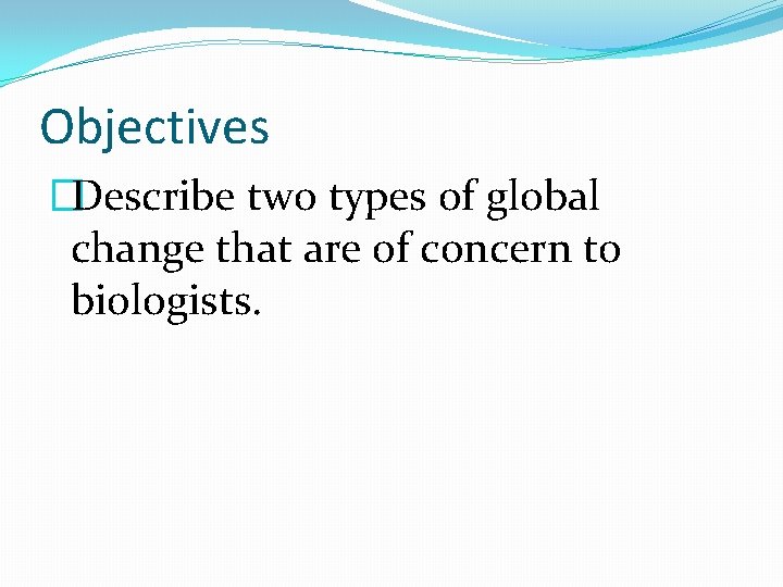 Objectives �Describe two types of global change that are of concern to biologists. 