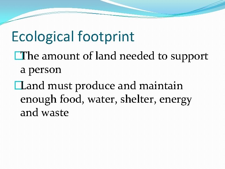 Ecological footprint �The amount of land needed to support a person �Land must produce