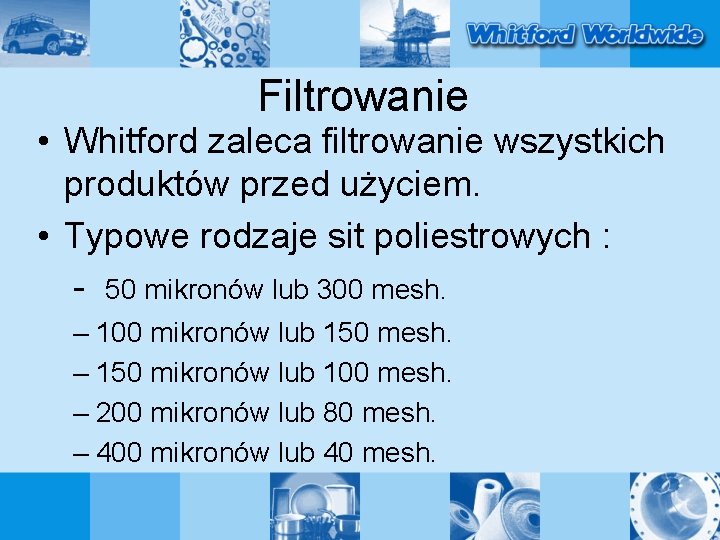 Filtrowanie • Whitford zaleca filtrowanie wszystkich produktów przed użyciem. • Typowe rodzaje sit poliestrowych