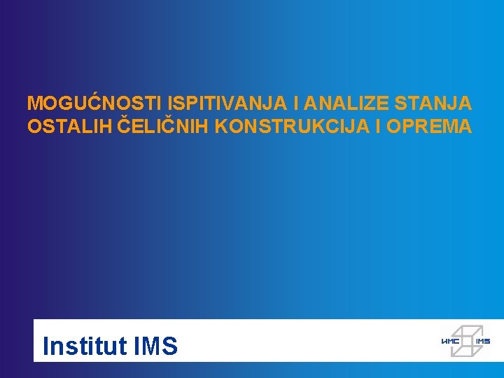 MOGUĆNOSTI ISPITIVANJA I ANALIZE STANJA OSTALIH ČELIČNIH KONSTRUKCIJA I OPREMA Institut IMS 