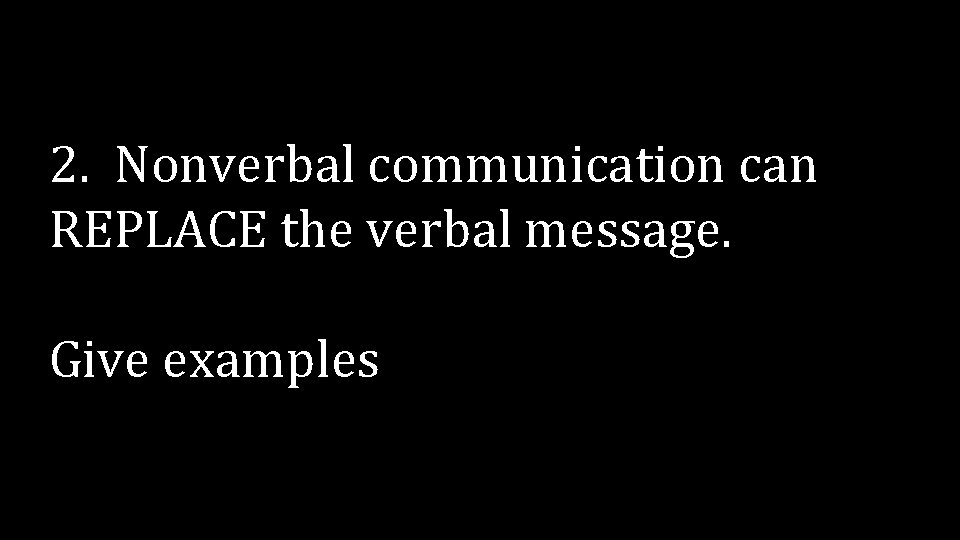 2. Nonverbal communication can REPLACE the verbal message. Give examples 