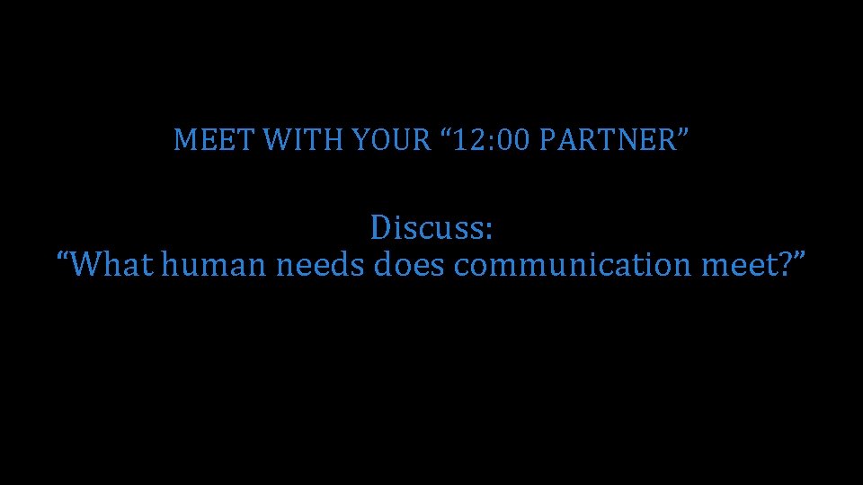 MEET WITH YOUR “ 12: 00 PARTNER” Discuss: “What human needs does communication meet?