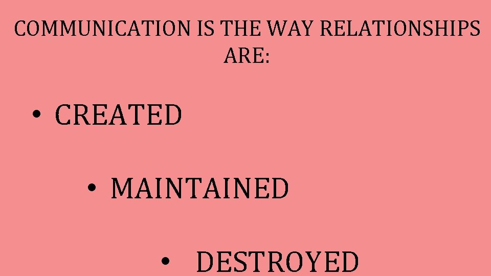 COMMUNICATION IS THE WAY RELATIONSHIPS ARE: • CREATED • MAINTAINED • DESTROYED 