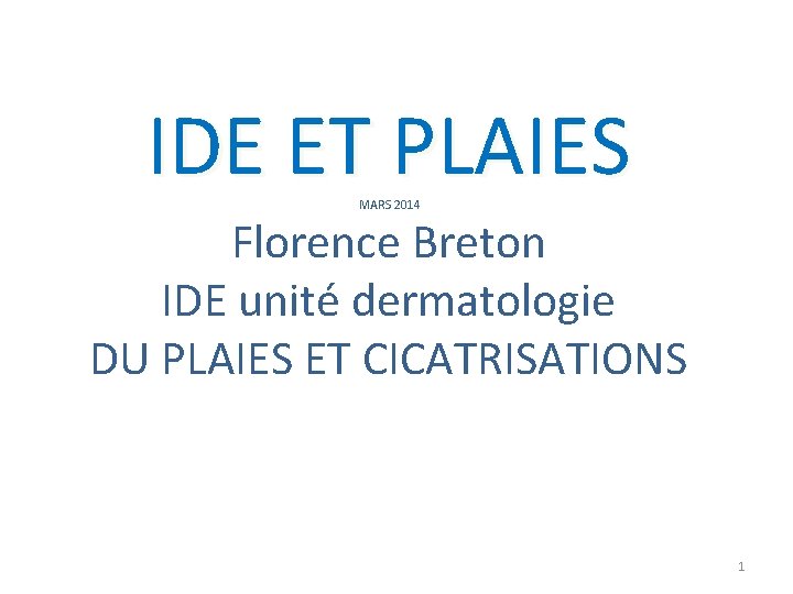 IDE ET PLAIES MARS 2014 Florence Breton IDE unité dermatologie DU PLAIES ET CICATRISATIONS