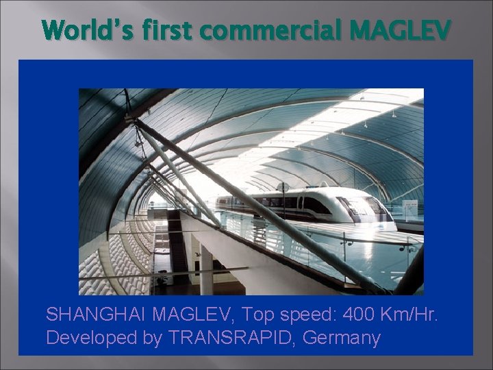 World’s first commercial MAGLEV SHANGHAI MAGLEV, Top speed: 400 Km/Hr. Developed by TRANSRAPID, Germany