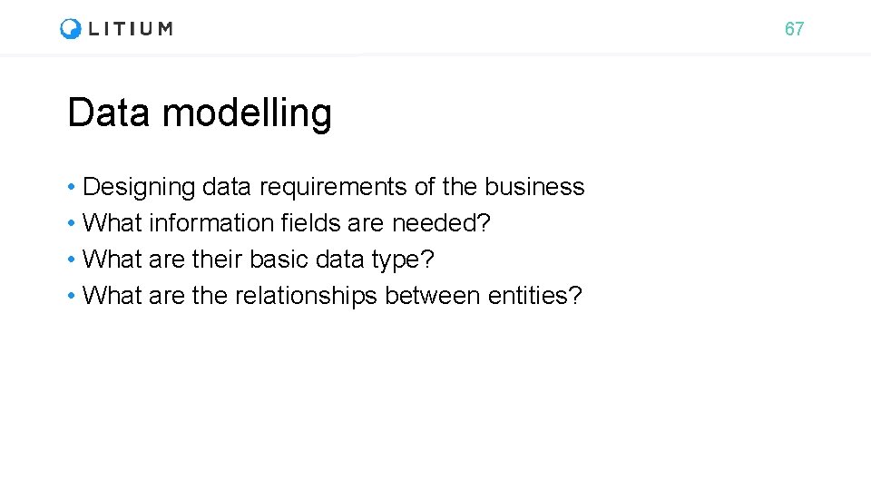 67 Data modelling • Designing data requirements of the business • What information fields