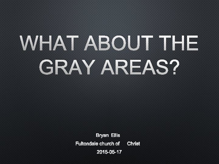 WHAT ABOUT THE GRAY AREAS? BRYAN ELLIS FULTONDALE CHURCH OF CHRIST 2015 -05 -17