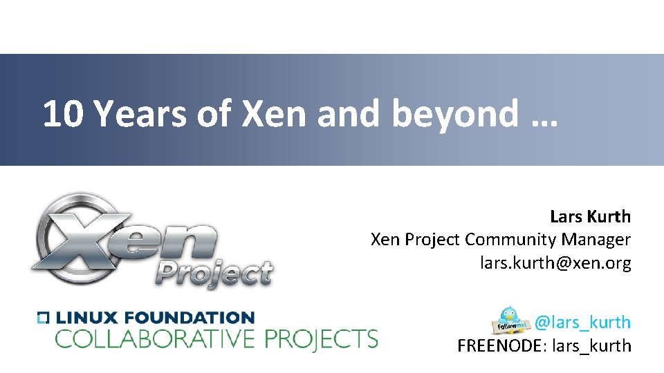 10 Years of Xen and beyond … Lars Kurth Xen Project Community Manager lars.