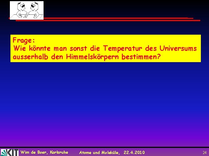 Frage: Wie könnte man sonst die Temperatur des Universums ausserhalb den Himmelskörpern bestimmen? Wim