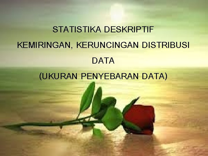 STATISTIKA DESKRIPTIF KEMIRINGAN, KERUNCINGAN DISTRIBUSI DATA (UKURAN PENYEBARAN DATA) 