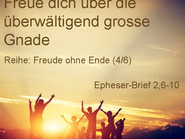 Freue dich über die überwältigend grosse Gnade Reihe: Freude ohne Ende (4/6) Epheser-Brief 2,
