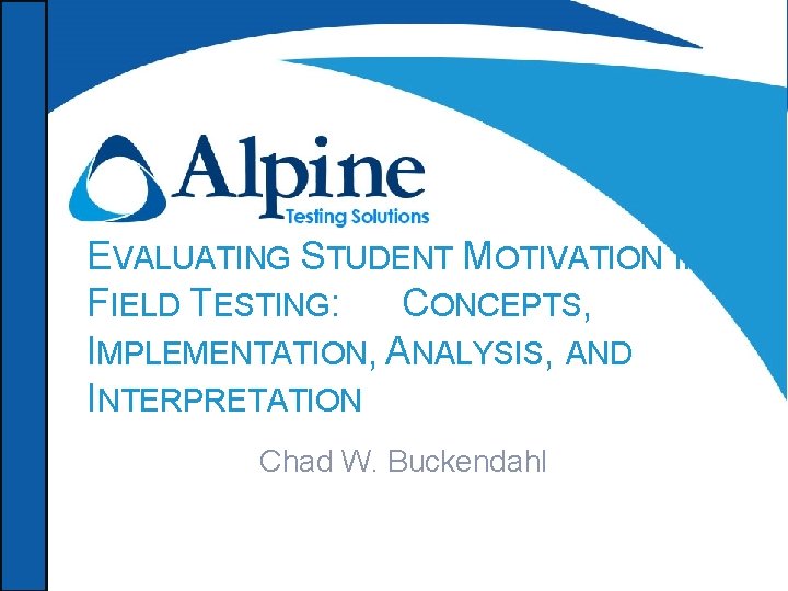 EVALUATING STUDENT MOTIVATION IN FIELD TESTING: CONCEPTS, IMPLEMENTATION, ANALYSIS, AND INTERPRETATION Chad W. Buckendahl