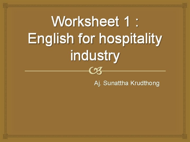 Worksheet 1 : English for hospitality industry Aj. Sunattha Krudthong 