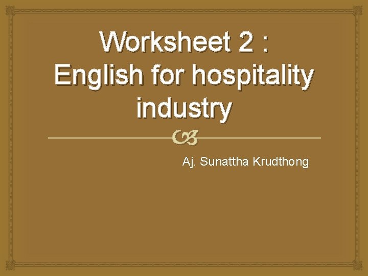 Worksheet 2 : English for hospitality industry Aj. Sunattha Krudthong 