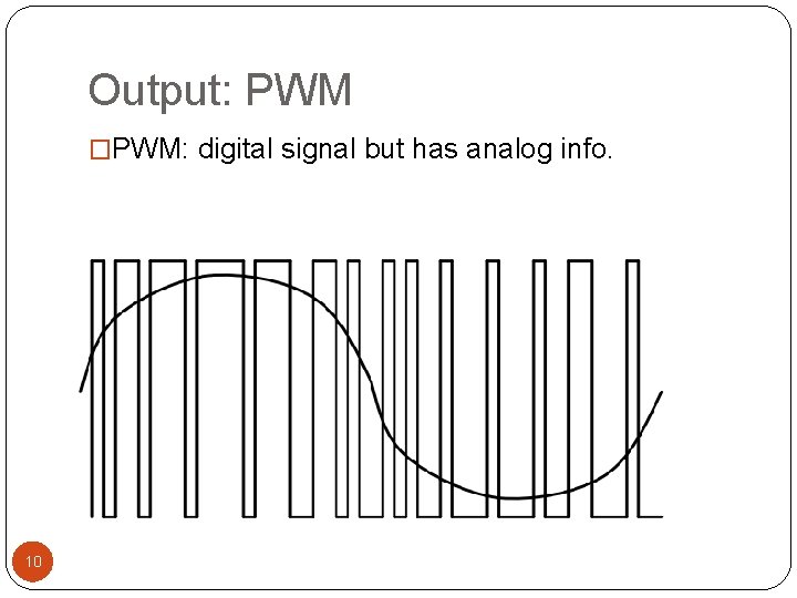 Output: PWM �PWM: digital signal but has analog info. 10 