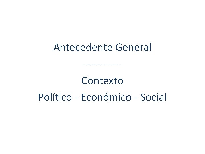 Antecedente General ------------------------ Contexto Político - Económico - Social 