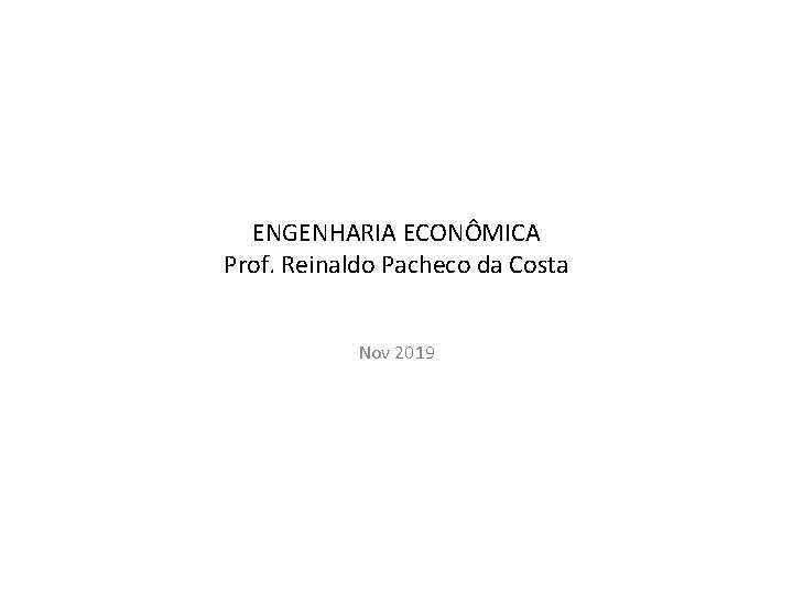 ENGENHARIA ECONÔMICA Prof. Reinaldo Pacheco da Costa Nov 2019 