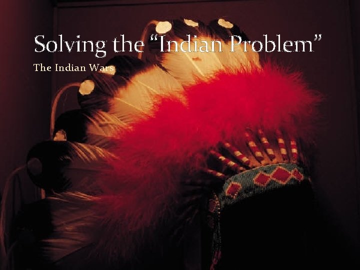 Solving the “Indian Problem” The Indian Wars 