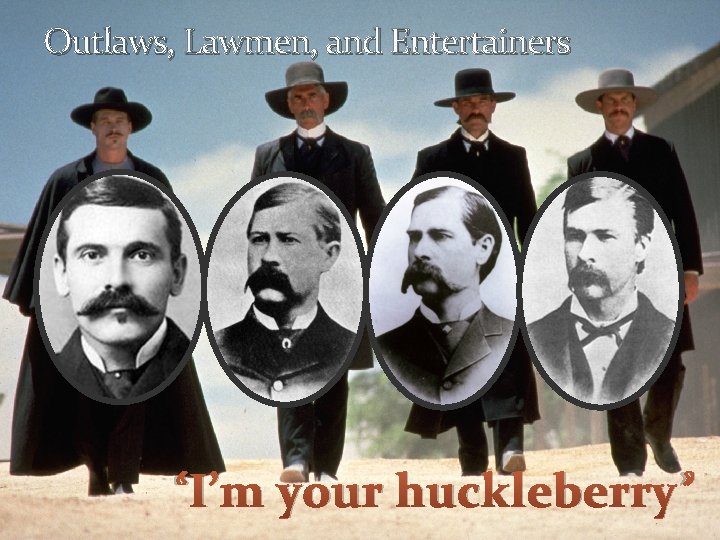 Outlaws, Lawmen, and Entertainers “I’m your huckleberry” 