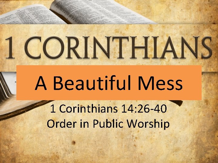 A Beautiful Mess 1 Corinthians 14: 26 -40 Order in Public Worship 