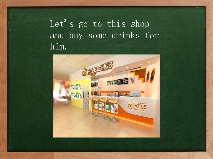 Let's go to this shop and buy some drinks for him. 