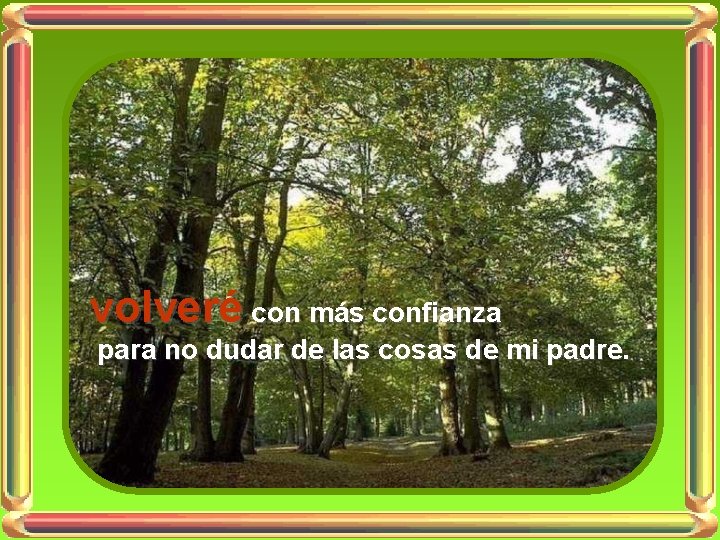 volveré con más confianza para no dudar de las cosas de mi padre. 
