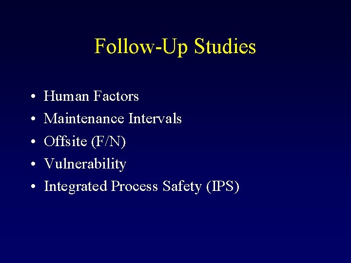 Follow-Up Studies • • • Human Factors Maintenance Intervals Offsite (F/N) Vulnerability Integrated Process