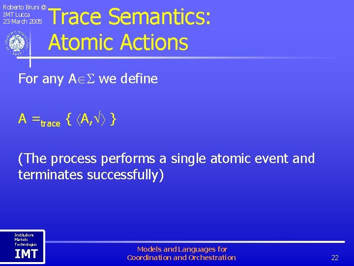Roberto Bruni @ IMT Lucca 23 March 2005 Trace Semantics: Atomic Actions For any