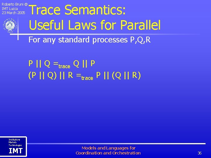 Roberto Bruni @ IMT Lucca 23 March 2005 Trace Semantics: Useful Laws for Parallel