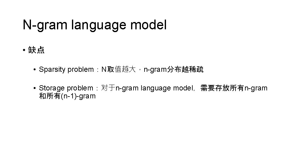 N-gram language model • 缺点 • Sparsity problem：N取值越大，n-gram分布越稀疏 • Storage problem：对于n-gram language model，需要存放所有n-gram 和所有(n-1)-gram