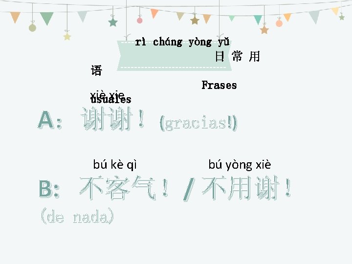 rì cháng yòng yǔ 日 常 用 语 xiè xie usuales Frases A：谢谢！(gracias!) bú