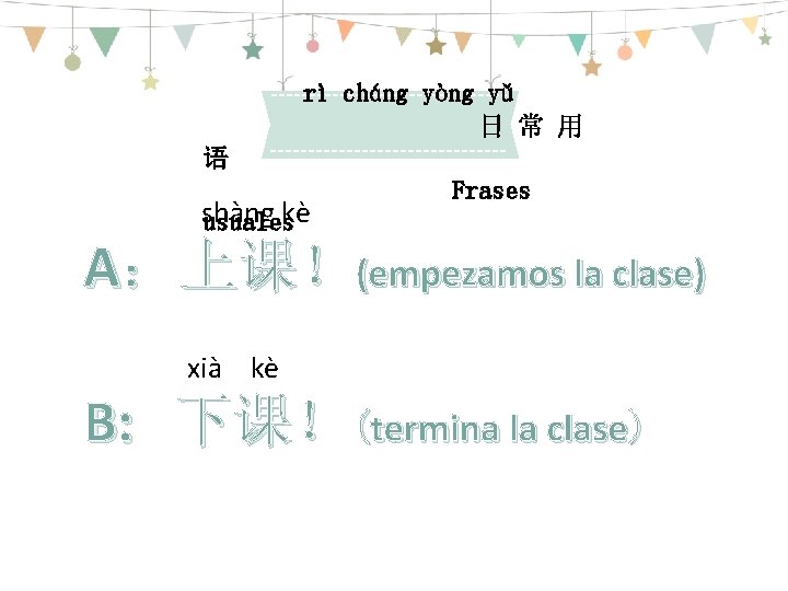 rì cháng yòng yǔ 日 常 用 语 shàng usualeskè Frases A：上课！(empezamos la clase)