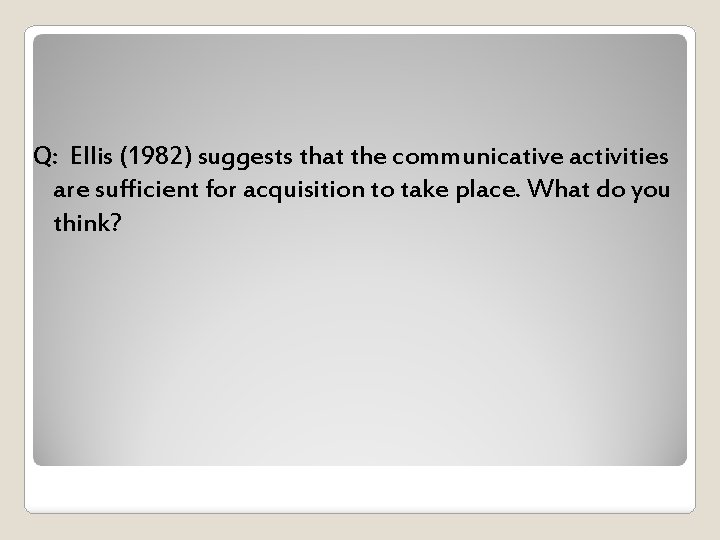 Q: Ellis (1982) suggests that the communicative activities are sufficient for acquisition to take