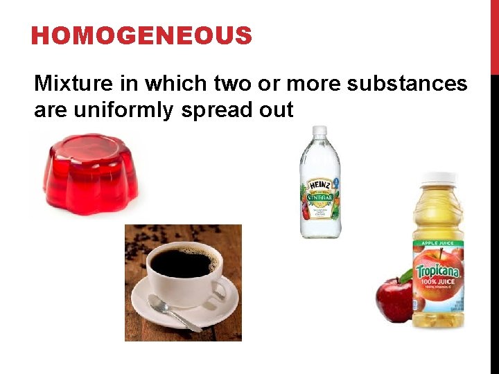 HOMOGENEOUS Mixture in which two or more substances are uniformly spread out 