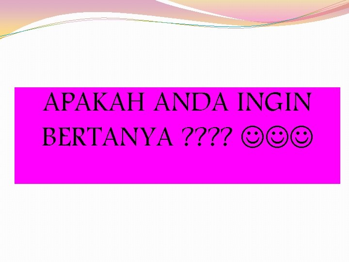APAKAH ANDA INGIN BERTANYA ? ? 