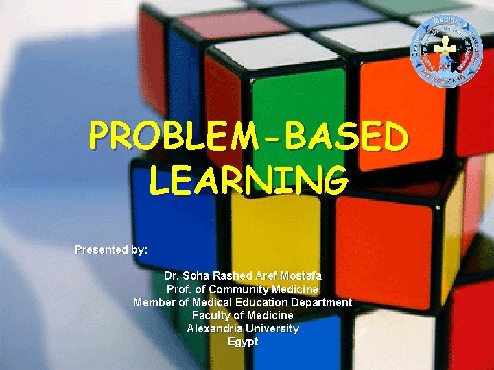 PROBLEM-BASED LEARNING Presented by: Dr. Soha Rashed Aref Mostafa Prof. of Community Medicine Member