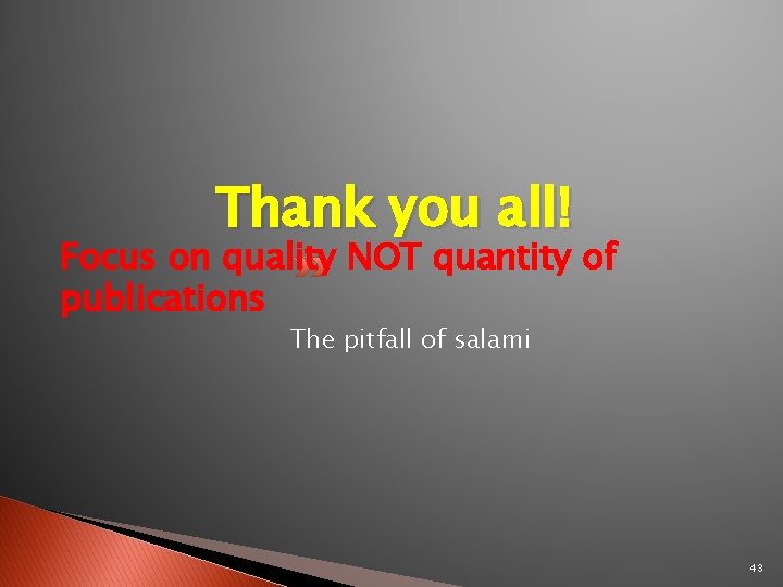 Thank you all! Focus on quality NOT quantity of publications The pitfall of salami