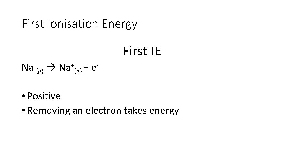 First Ionisation Energy First IE Na (g) Na+(g) + e- • Positive • Removing