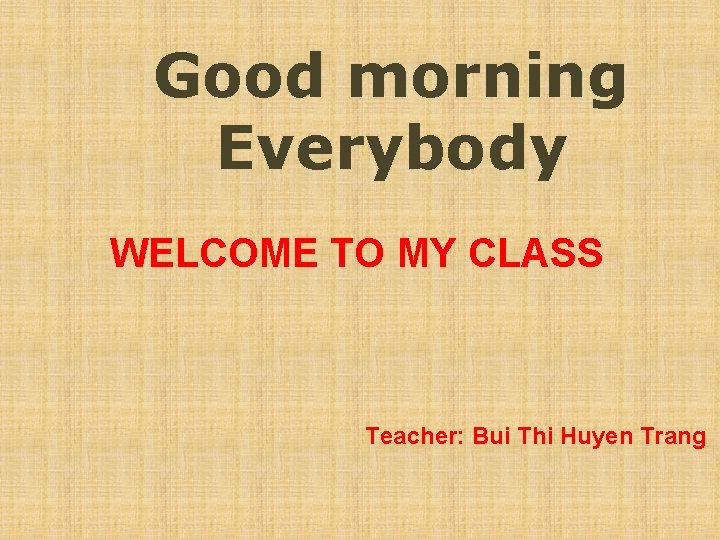 Good morning Everybody WELCOME TO MY CLASS Teacher: Bui Thi Huyen Trang 