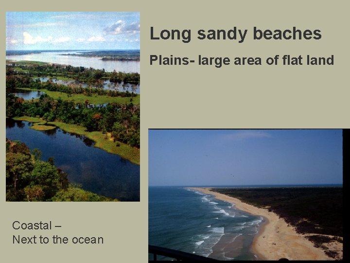 Long sandy beaches Plains- large area of flat land Coastal – Next to the