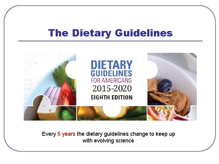 The Dietary Guidelines Every 5 years the dietary guidelines change to keep up with