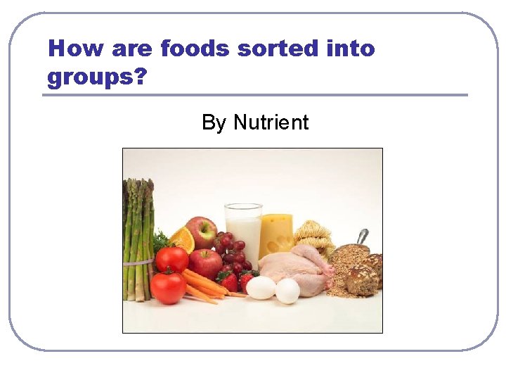 How are foods sorted into groups? By Nutrient 